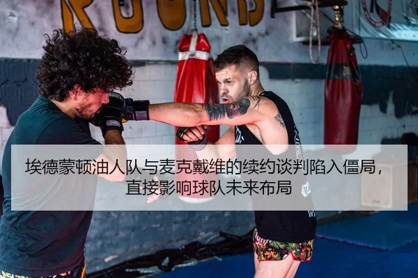 埃德蒙顿油人队与麦克戴维的续约谈判陷入僵局，直接影响球队未来布局
