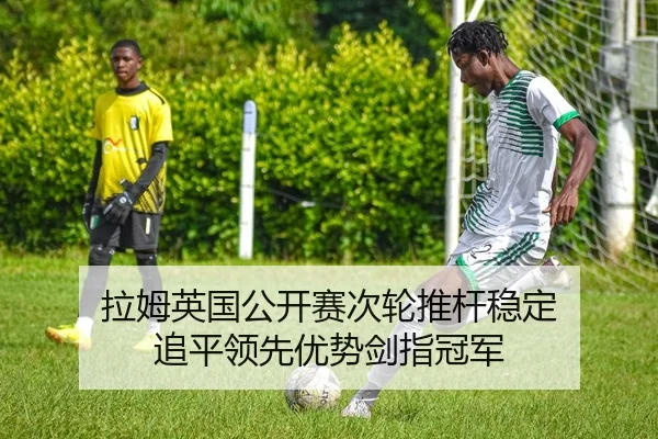 拉姆英国公开赛次轮推杆稳定 追平领先优势剑指冠军