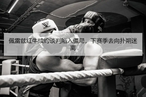佩雷兹红牛续约谈判陷入僵局，下赛季去向扑朔迷离
