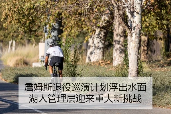 詹姆斯退役巡演计划浮出水面 湖人管理层迎来重大新挑战