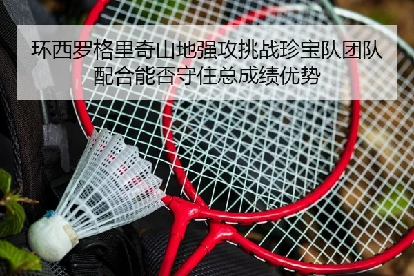 环西罗格里奇山地强攻挑战珍宝队团队配合能否守住总成绩优势